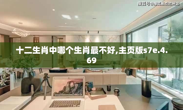 十二生肖中哪个生肖最不好,主页版s7e.4.69