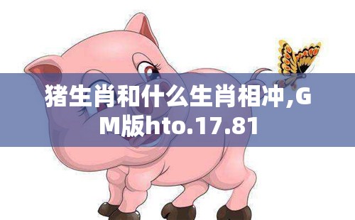 猪生肖和什么生肖相冲,GM版hto.17.81