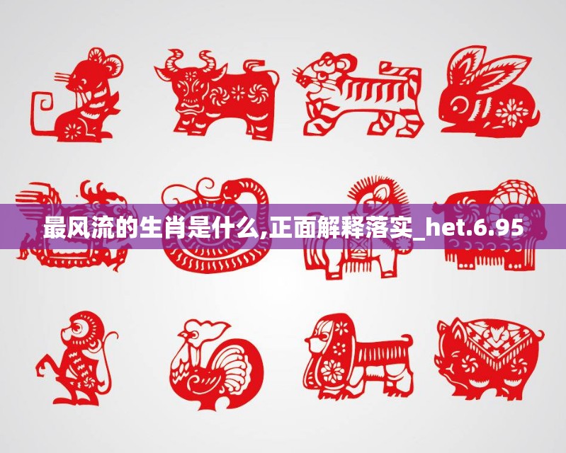 最风流的生肖是什么,正面解释落实_het.6.95