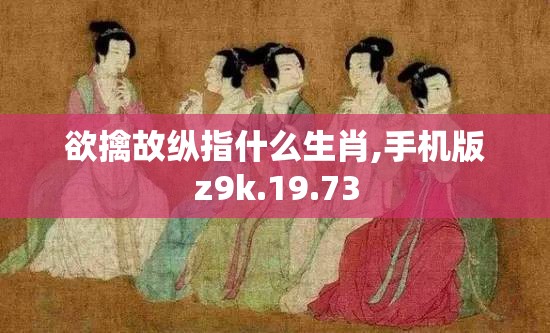 欲擒故纵指什么生肖,手机版z9k.19.73