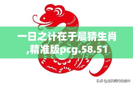 一日之计在于晨猜生肖,精准版pcg.58.51