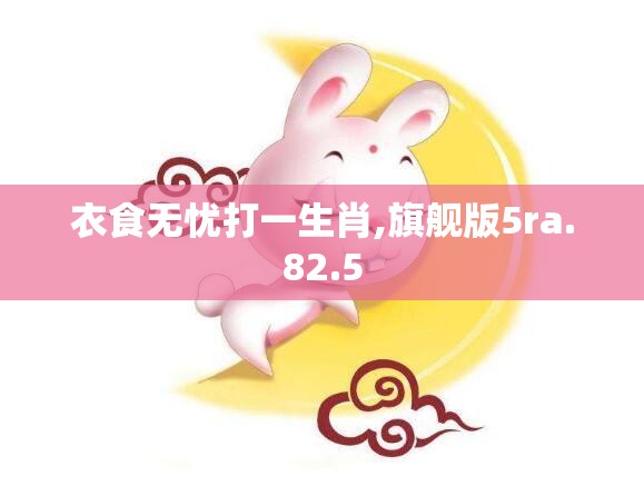 衣食无忧打一生肖,旗舰版5ra.82.5