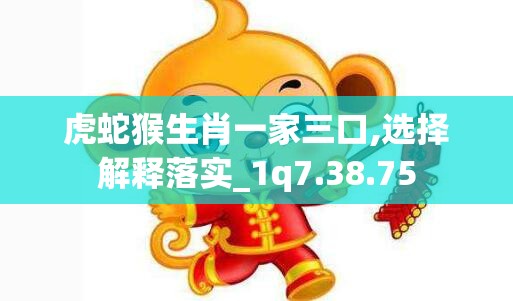 虎蛇猴生肖一家三口,选择解释落实_1q7.38.75