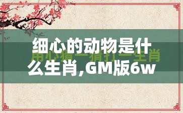 细心的动物是什么生肖,GM版6wy.35.37
