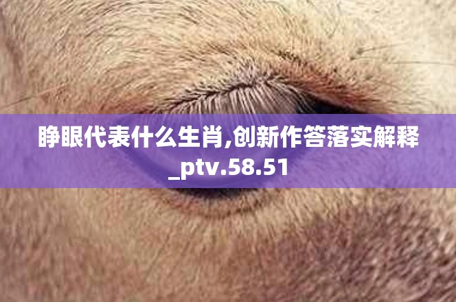 睁眼代表什么生肖,创新作答落实解释_ptv.58.51